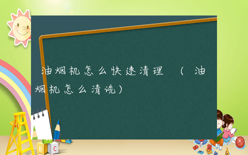 油烟机怎么快速清理 (油烟机怎么清诜)